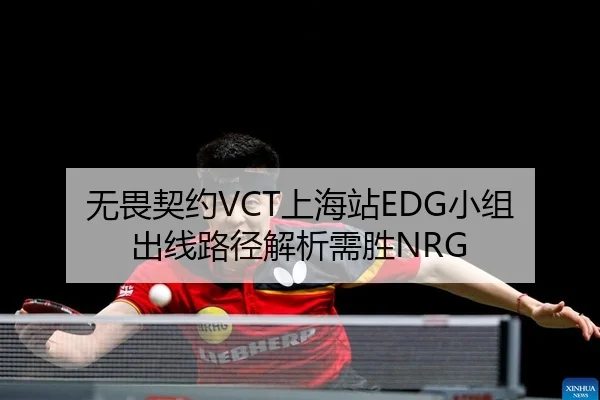 无畏契约VCT上海站EDG小组出线路径解析需胜NRG