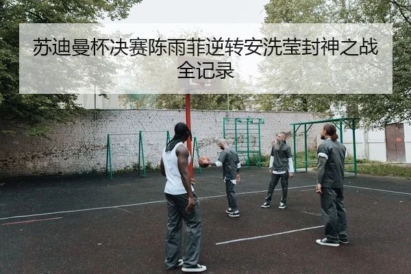 苏迪曼杯决赛陈雨菲逆转安洗莹封神之战全记录